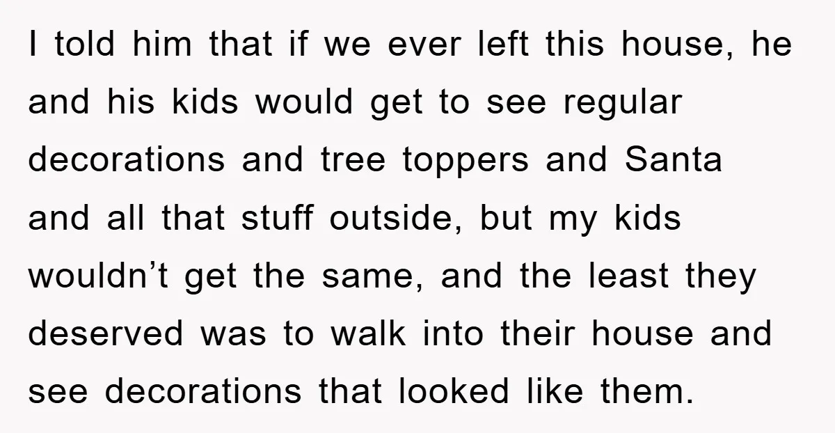 I told him that if we ever left this house, he and his kids would get to see regular decorations and tree toppers and Santa and all that stuff outside,...