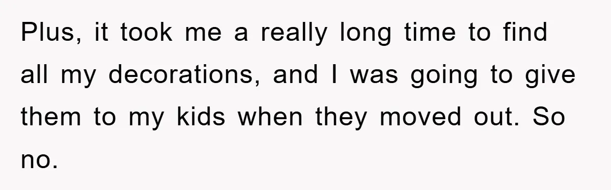 Plus, it took me a really long time to find all my decorations, and I was going to give them to my kids when they moved out. So no.