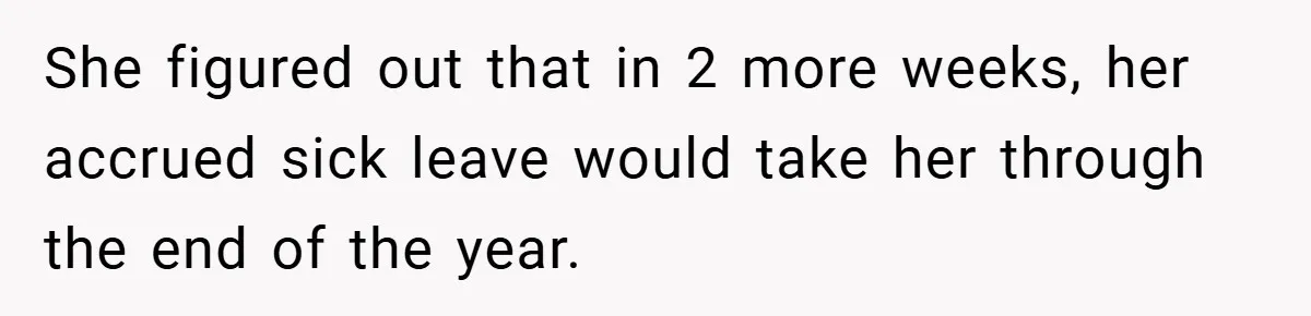She figured out that in 2 more weeks, her accrued sick leave would take her through the end of the year.
