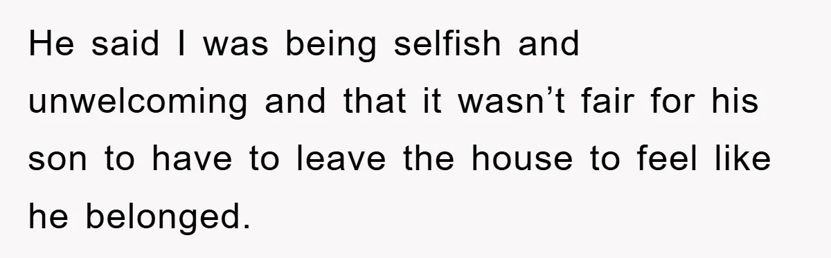 He said I was being selfish and unwelcoming and that it wasn’t fair for his son to have to leave the house to feel like he belonged.