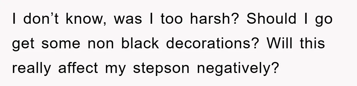 I don’t know, was I too harsh? Should I go get some non black decorations? Will this really affect my stepson negatively?