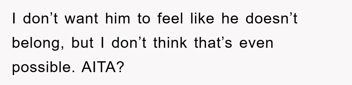 I don’t want him to feel like he doesn’t belong, but I don’t think that’s even possible. AITA?