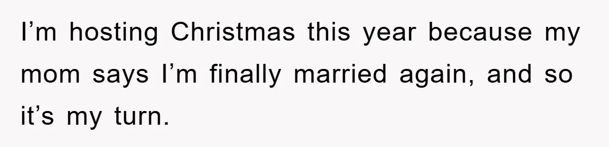 I’m hosting Christmas this year because my mom says I’m finally married again, and so it’s my turn.