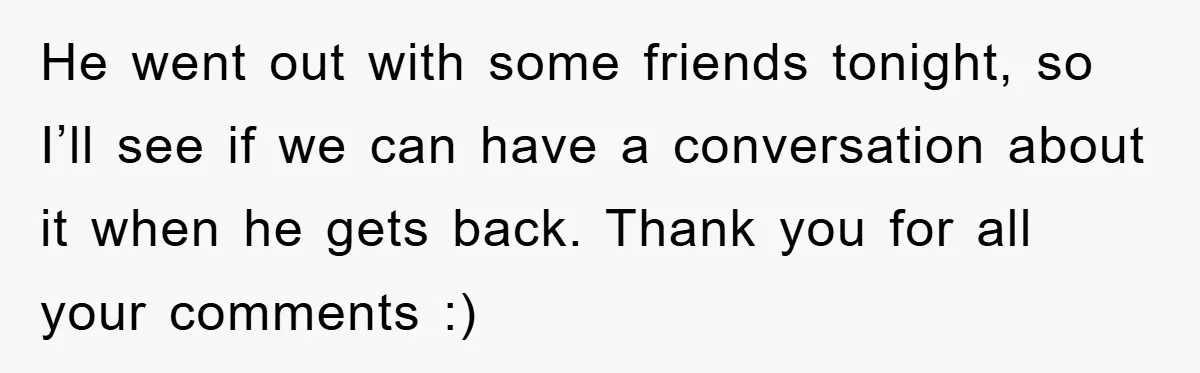 He went out with some friends tonight, so I’ll see if we can have a conversation about it when he gets back. Thank you for all your comments :)