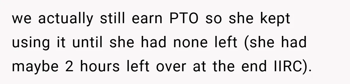 we actually still earn PTO so she kept using it until she had none left (she had maybe 2 hours left over at the end IIRC).