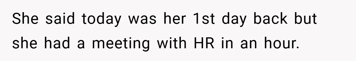 She said today was her 1st day back but she had a meeting with HR in an hour.