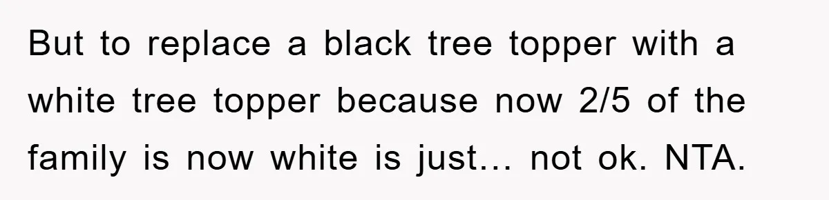 But to replace a black tree topper with a white tree topper because now 2/5 of the family is now white is just… not ok. NTA.