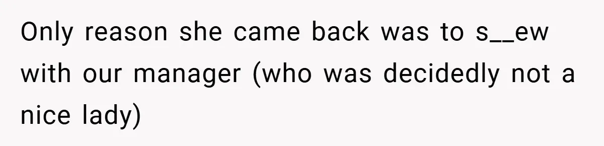 Only reason she came back was to s__ew with our manager (who was decidedly not a nice lady)