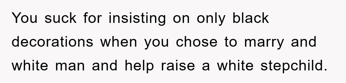 You suck for insisting on only black decorations when you chose to marry and white man and help raise a white stepchild.