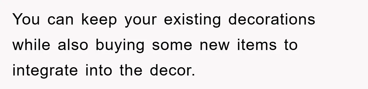 You can keep your existing decorations while also buying some new items to integrate into the decor.