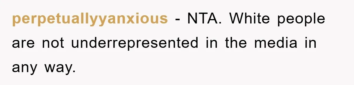 perpetuallyyanxious − NTA. White people are not underrepresented in the media in any way.