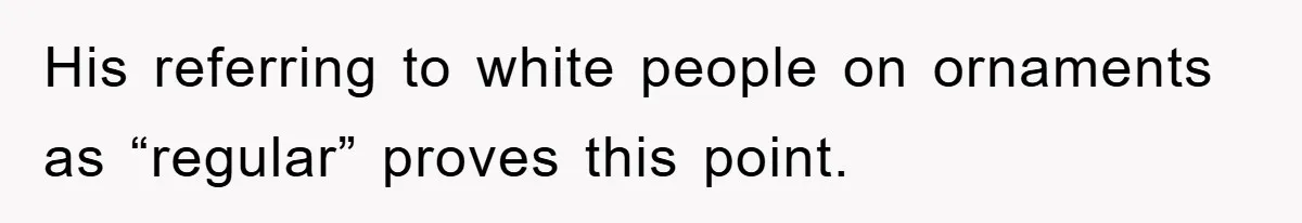 His referring to white people on ornaments as “regular” proves this point.