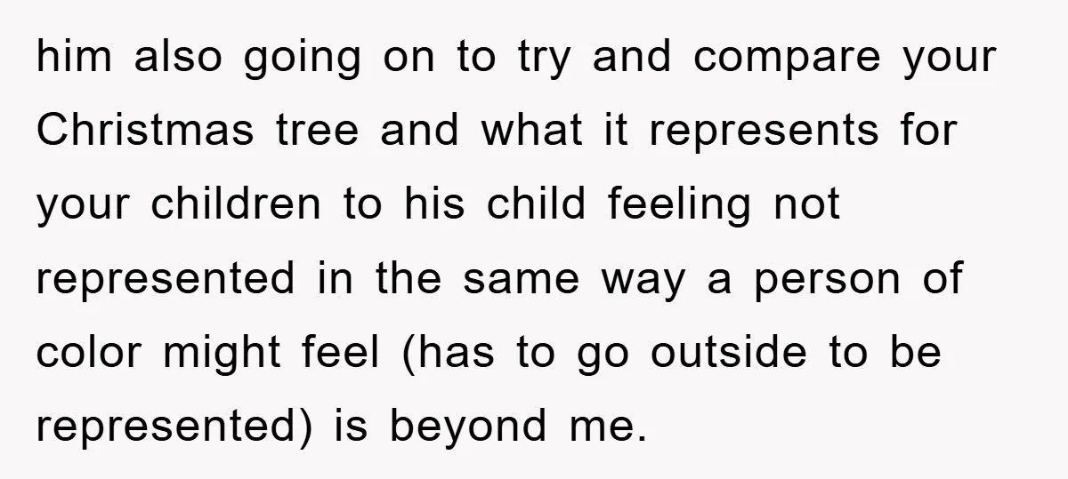 him also going on to try and compare your Christmas tree and what it represents for your children to his child feeling not represented in the same way a person...