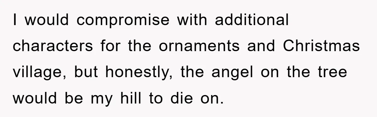 I would compromise with additional characters for the ornaments and Christmas village, but honestly, the angel on the tree would be my hill to die on.
