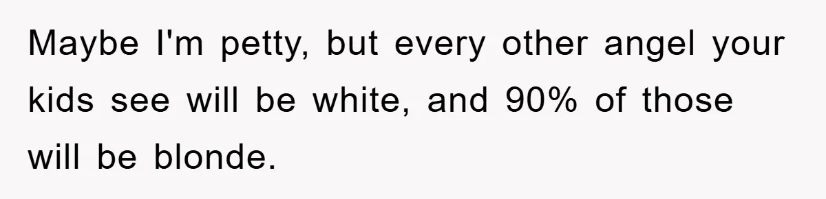 Maybe I'm petty, but every other angel your kids see will be white, and 90% of those will be blonde.