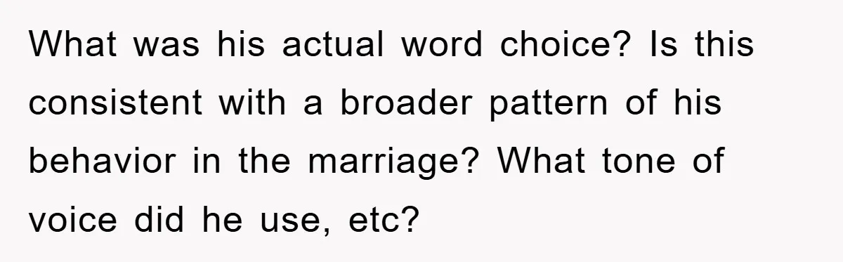 What was his actual word choice? Is this consistent with a broader pattern of his behavior in the marriage? What tone of voice did he use, etc?