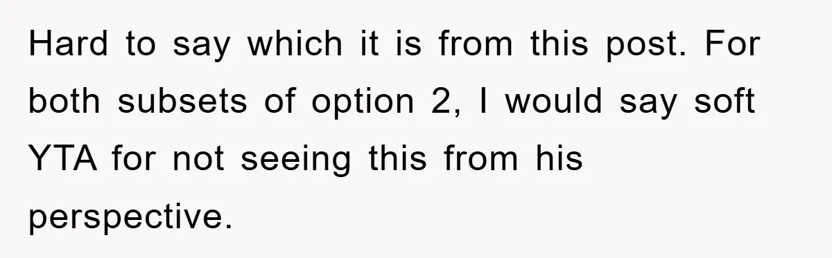 Hard to say which it is from this post. For both subsets of option 2, I would say soft YTA for not seeing this from his perspective.