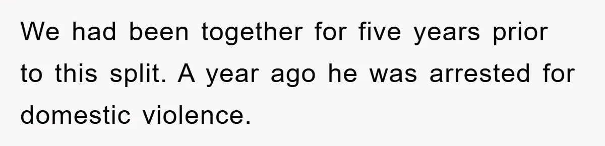 We had been together for five years prior to this split. A year ago he was arrested for domestic violence.