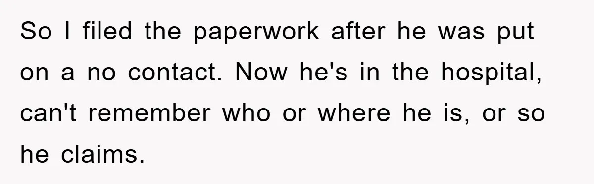 So I filed the paperwork after he was put on a no contact. Now he's in the hospital, can't remember who or where he is, or so he claims.