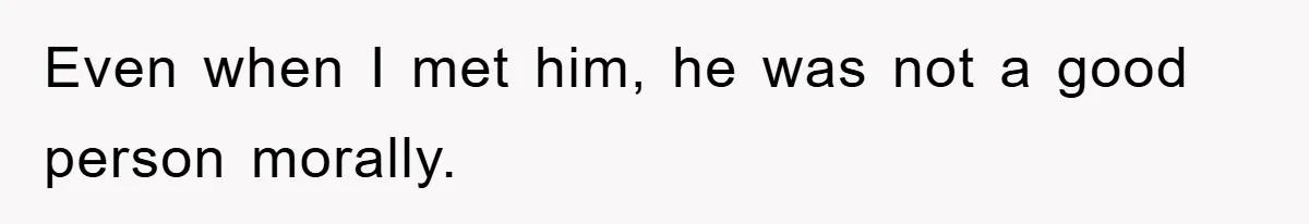 Even when I met him, he was not a good person morally.