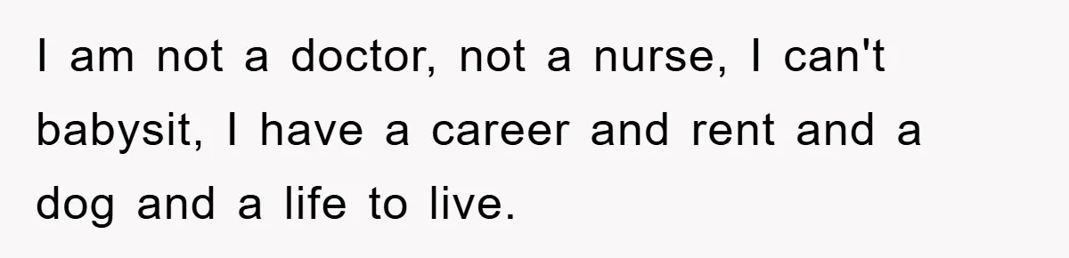 I am not a doctor, not a nurse, I can't babysit, I have a career and rent and a dog and a life to live.