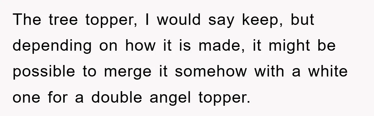 The tree topper, I would say keep, but depending on how it is made, it might be possible to merge it somehow with a white one for a double angel...
