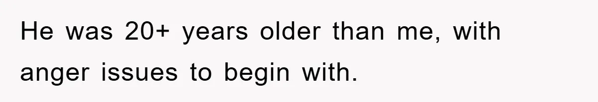 He was 20+ years older than me, with anger issues to begin with.