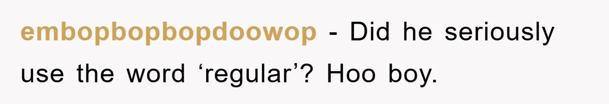 embopbopbopdoowop − Did he seriously use the word ‘regular’? Hoo boy.