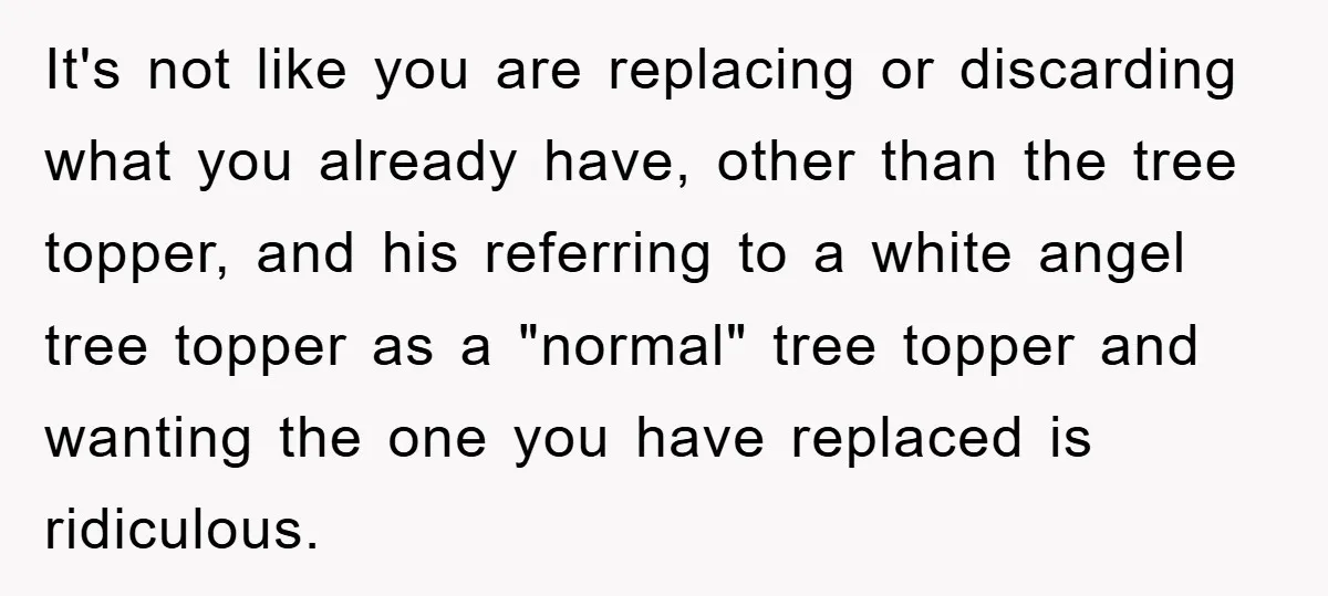 It's not like you are replacing or discarding what you already have, other than the tree topper, and his referring to a white angel tree topper as a "normal" tree...