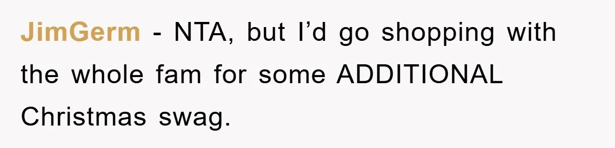 JimGerm − NTA, but I’d go shopping with the whole fam for some ADDITIONAL Christmas swag.