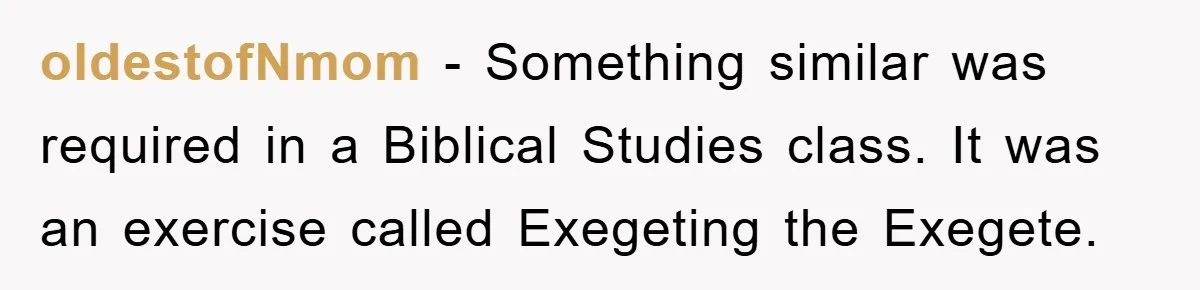 oldestofNmom - Something similar was required in a Biblical Studies class. It was an exercise called Exegeting the Exegete.