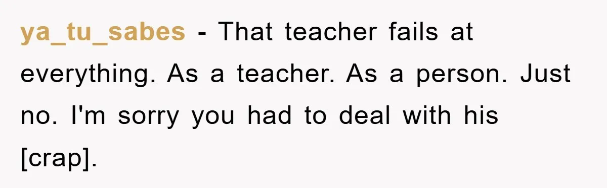 ya_tu_sabes - That teacher fails at everything. As a teacher. As a person. Just no. I'm sorry you had to deal with his [crap].