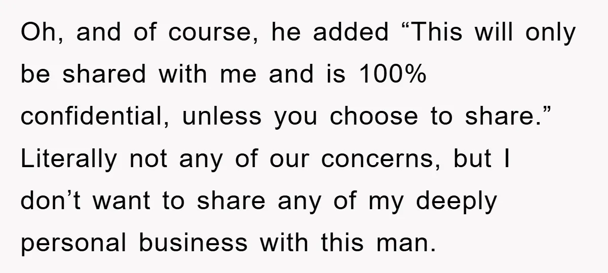 Oh, and of course, he added “This will only be shared with me and is 100% confidential, unless you choose to share.” Literally not any of our concerns, but I...