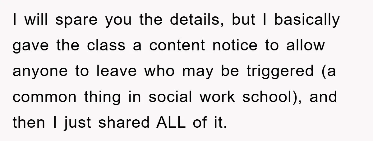 I will spare you the details, but I basically gave the class a content notice to allow anyone to leave who may be triggered (a common thing in social work...