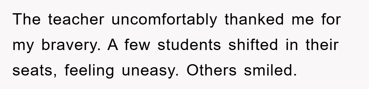 The teacher uncomfortably thanked me for my bravery. A few students shifted in their seats, feeling uneasy. Others smiled.