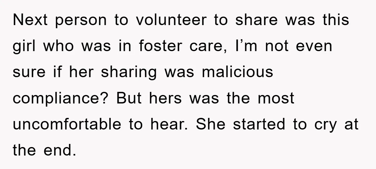 Next person to volunteer to share was this girl who was in foster care, I’m not even sure if her sharing was malicious compliance? But hers was the most uncomfortable...