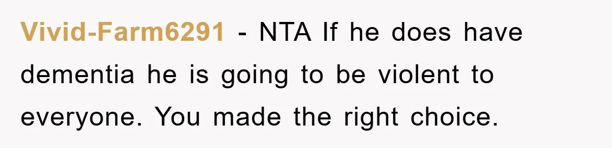 Vivid-Farm6291 − NTA If he does have dementia he is going to be violent to everyone. You made the right choice.