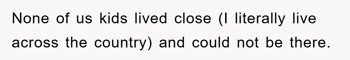 None of us kids lived close (I literally live across the country) and could not be there.