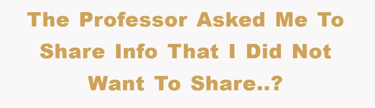 The professor asked me to share info that I did not want to share..?