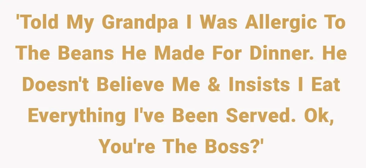 'Told my grandpa I was allergic to the beans he made for dinner. He doesn't believe me & insists I eat everything I've been served. Ok, you're the boss?'