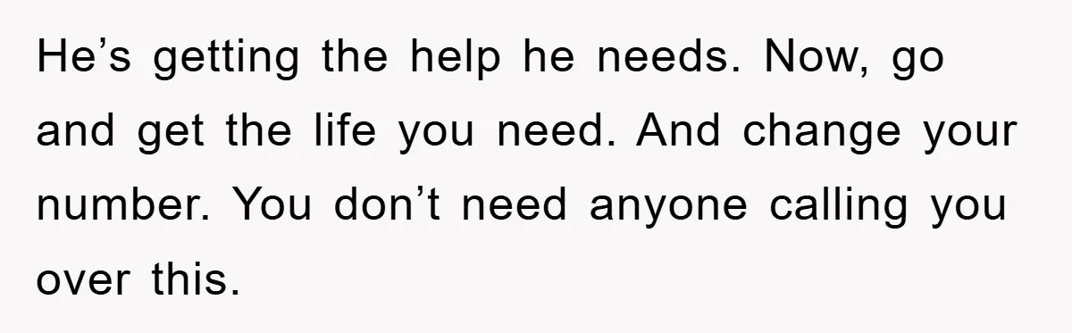 He’s getting the help he needs. Now, go and get the life you need. And change your number. You don’t need anyone calling you over this.