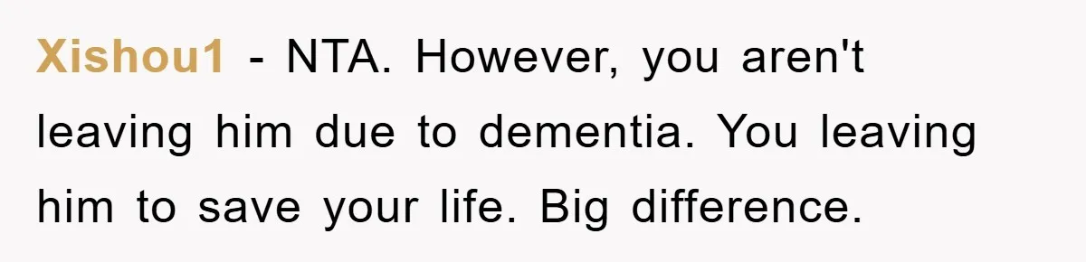 Xishou1 − NTA. However, you aren't leaving him due to dementia. You leaving him to save your life. Big difference.