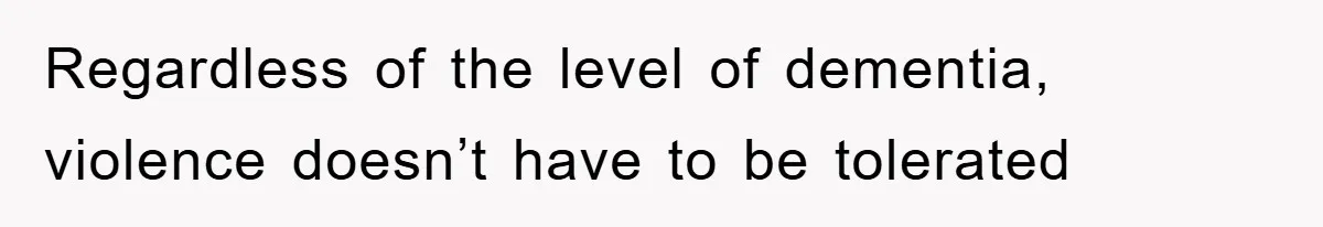 Regardless of the level of dementia, violence doesn’t have to be tolerated