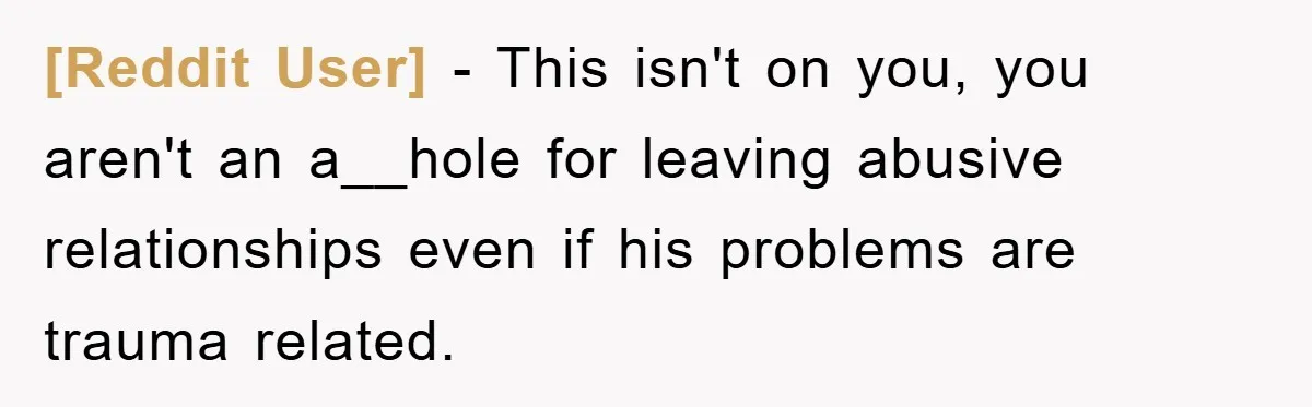 [Reddit User] − This isn't on you, you aren't an a__hole for leaving abusive relationships even if his problems are trauma related.