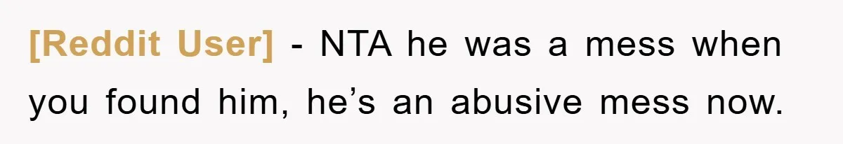 [Reddit User] − NTA he was a mess when you found him, he’s an abusive mess now.