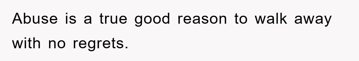 Abuse is a true good reason to walk away with no regrets.