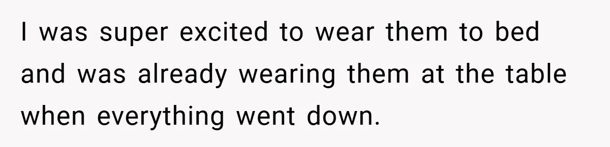 I was super excited to wear them to bed and was already wearing them at the table when everything went down.