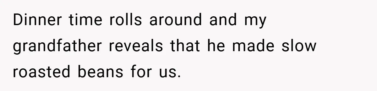 Dinner time rolls around and my grandfather reveals that he made slow roasted beans for us.