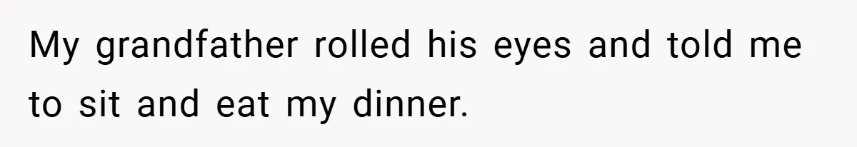 My grandfather rolled his eyes and told me to sit and eat my dinner.