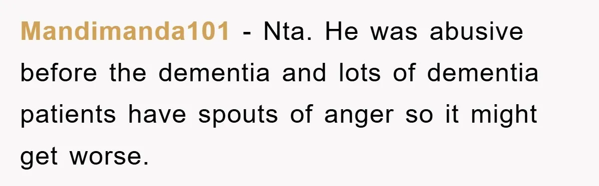 Mandimanda101 − Nta. He was abusive before the dementia and lots of dementia patients have spouts of anger so it might get worse.
